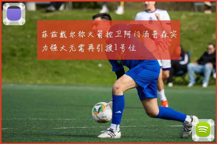 菲兹戴尔称火箭控卫阿门汤普森实力强大无需再引援1号位