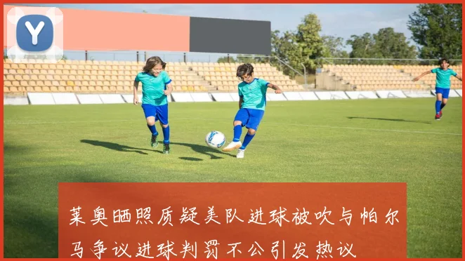 莱奥晒照质疑美队进球被吹与帕尔马争议进球判罚不公引发热议