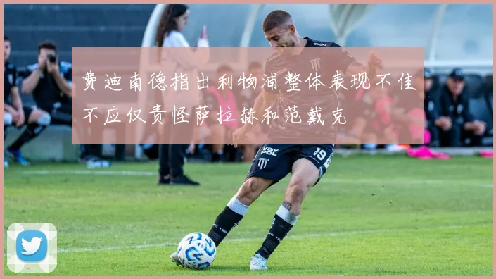 费迪南德指出利物浦整体表现不佳不应仅责怪萨拉赫和范戴克