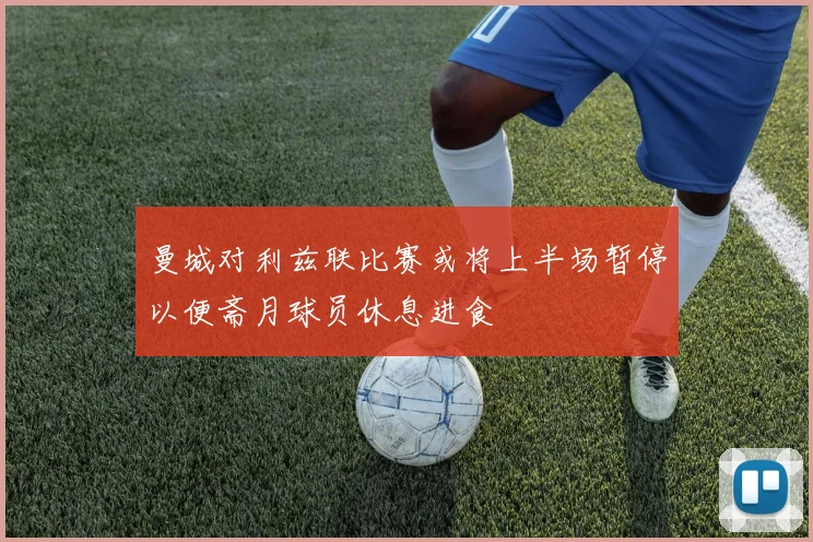 曼城对利兹联比赛或将上半场暂停以便斋月球员休息进食