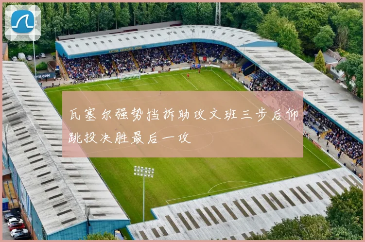 瓦塞尔强势挡拆助攻文班三步后仰跳投决胜最后一攻