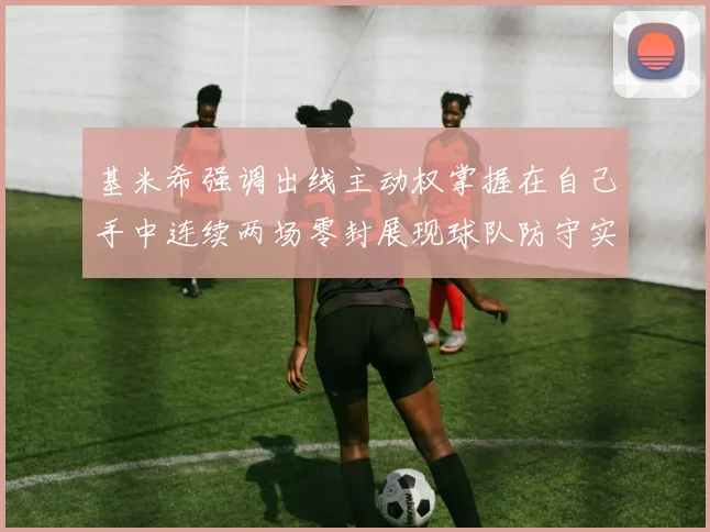 基米希强调出线主动权掌握在自己手中连续两场零封展现球队防守实力