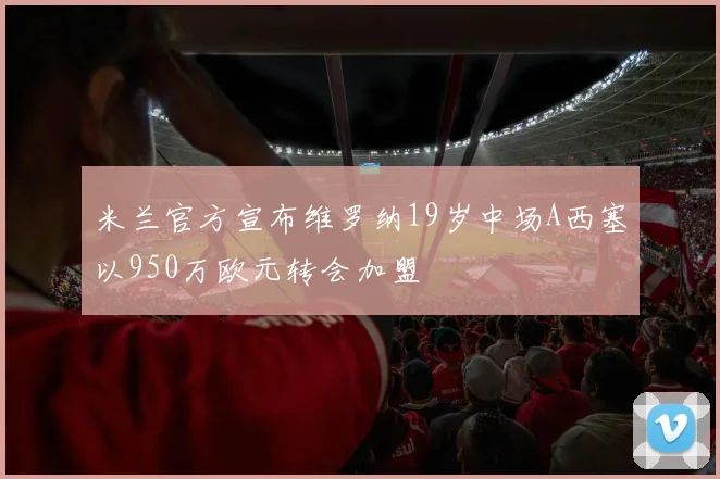 米兰官方宣布维罗纳19岁中场A西塞以950万欧元转会加盟