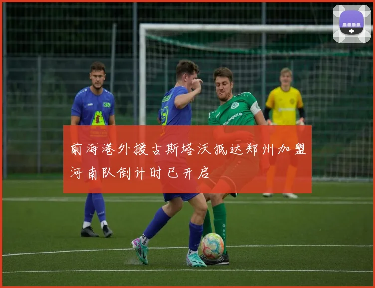 前海港外援古斯塔沃抵达郑州加盟河南队倒计时已开启
