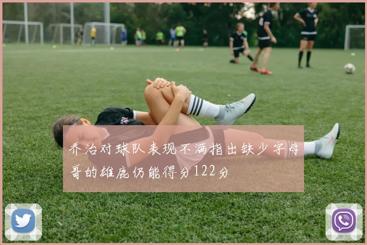 乔治对球队表现不满指出缺少字母哥的雄鹿仍能得分122分
