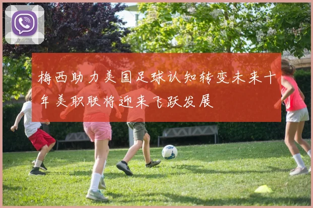 梅西助力美国足球认知转变未来十年美职联将迎来飞跃发展