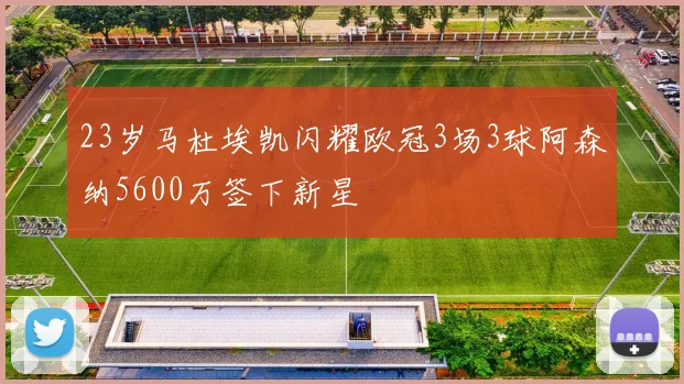 23岁马杜埃凯闪耀欧冠3场3球阿森纳5600万签下新星